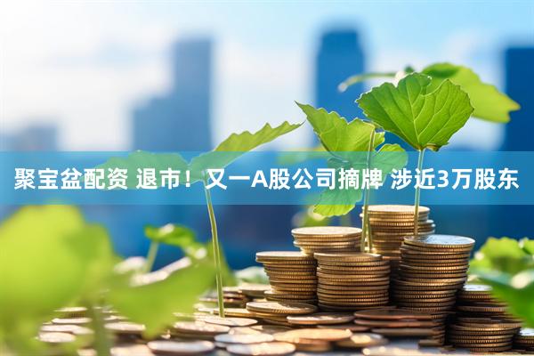 聚宝盆配资 退市！又一A股公司摘牌 涉近3万股东