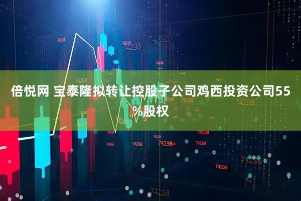 倍悦网 宝泰隆拟转让控股子公司鸡西投资公司55%股权