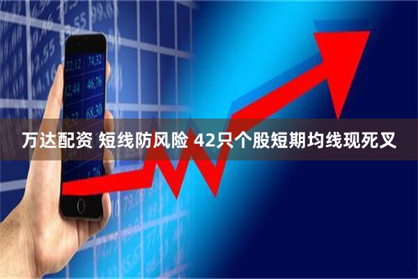 万达配资 短线防风险 42只个股短期均线现死叉