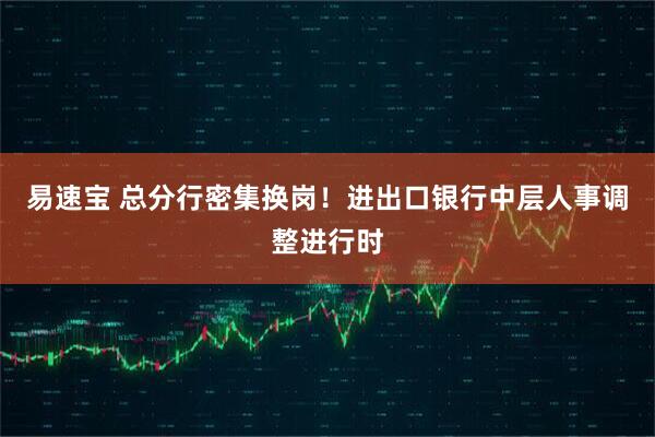 易速宝 总分行密集换岗！进出口银行中层人事调整进行时