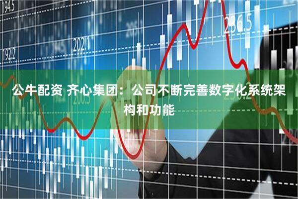 公牛配资 齐心集团：公司不断完善数字化系统架构和功能