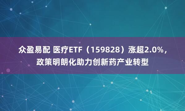 众盈易配 医疗ETF（159828）涨超2.0%，政策明朗化助力创新药产业转型