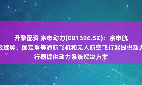 升融配资 宗申动力(001696.SZ)：宗申航发主要为工业级旋翼、固定翼等通航飞机和无人航空飞行器提供动力系统解决方案