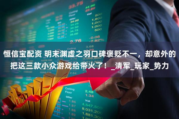 恒信宝配资 明末渊虚之羽口碑褒贬不一，却意外的把这三款小众游戏给带火了！_清军_玩家_势力