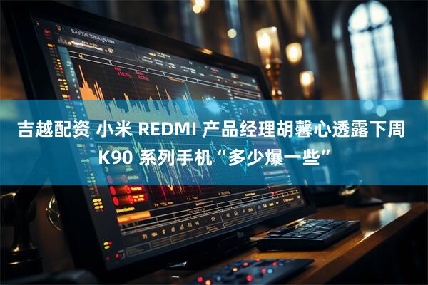 吉越配资 小米 REDMI 产品经理胡馨心透露下周 K90 系列手机“多少爆一些”