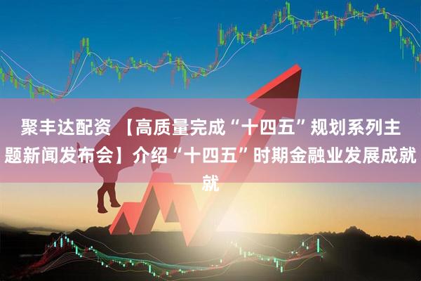 聚丰达配资 【高质量完成“十四五”规划系列主题新闻发布会】介绍“十四五”时期金融业发展成就