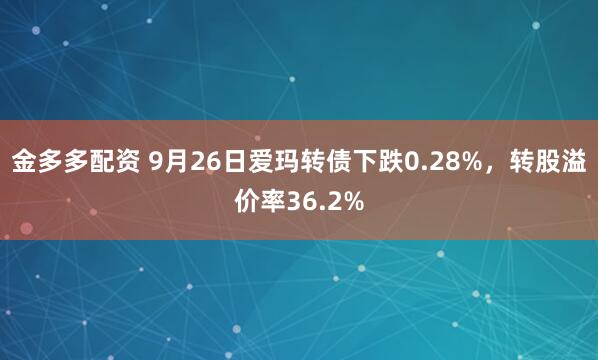 金多多配资 9月26日爱玛转债下跌0.28%，转股溢价率36.2%
