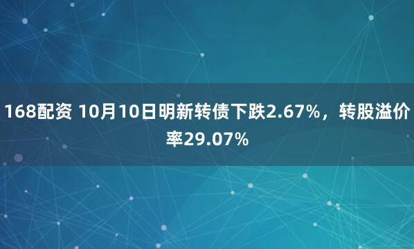 168配资 10月10日明新转债下跌2.67%，转股溢价率29.07%