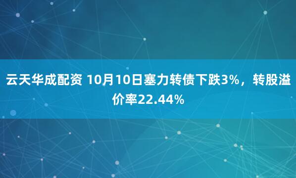 云天华成配资 10月10日塞力转债下跌3%，转股溢价率22.44%