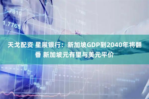 天戈配资 星展银行：新加坡GDP到2040年将翻番 新加坡元有望与美元平价