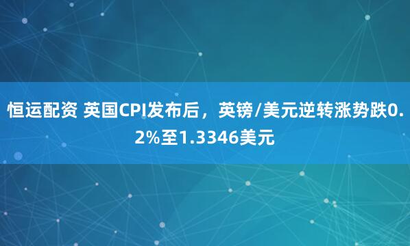 恒运配资 英国CPI发布后，英镑/美元逆转涨势跌0.2%至1.3346美元