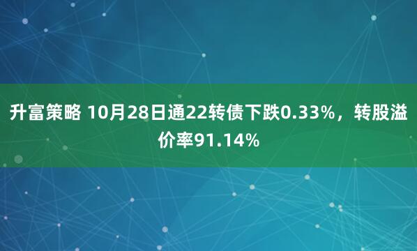 升富策略 10月28日通22转债下跌0.33%，转股溢价率91.14%