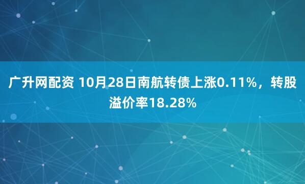 广升网配资 10月28日南航转债上涨0.11%，转股溢价率18.28%