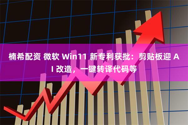 楠希配资 微软 Win11 新专利获批：剪贴板迎 AI 改造，一键转译代码等