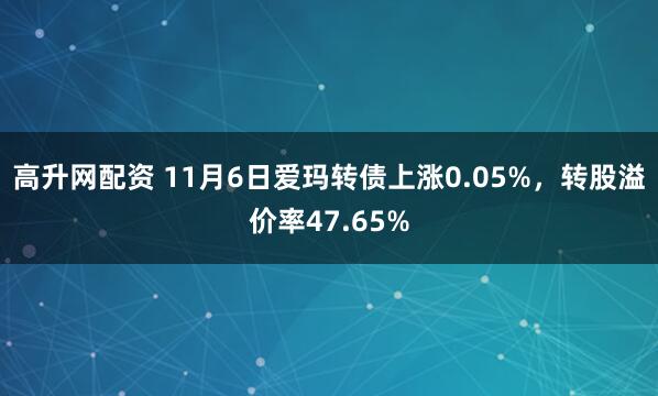 高升网配资 11月6日爱玛转债上涨0.05%，转股溢价率47.65%