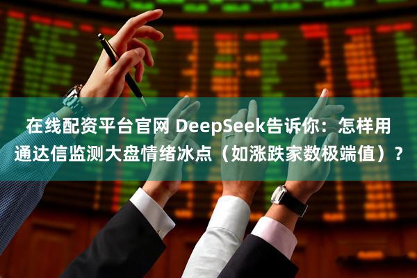 在线配资平台官网 DeepSeek告诉你：怎样用通达信监测大盘情绪冰点（如涨跌家数极端值）？