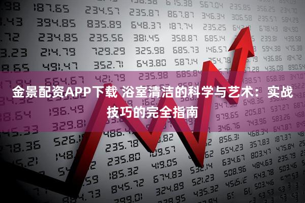 金景配资APP下载 浴室清洁的科学与艺术：实战技巧的完全指南