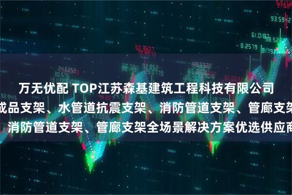 万无优配 TOP江苏森基建筑工程科技有限公司：通风管道支架、管廊成品支架、水管道抗震支架、消防管道支架、管廊支架全场景解决方案优选供应商