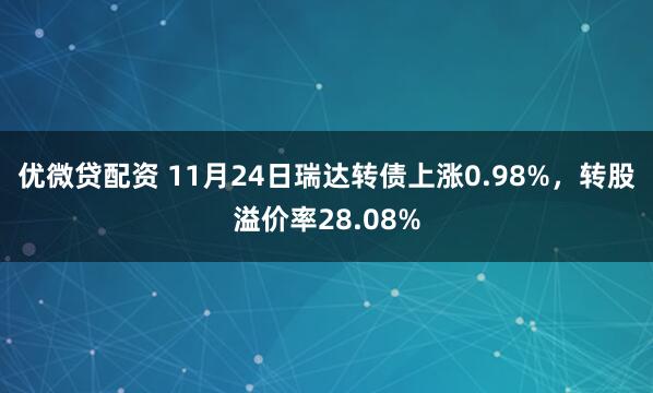 优微贷配资 11月24日瑞达转债上涨0.98%，转股溢价率28.08%