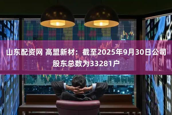 山东配资网 高盟新材：截至2025年9月30日公司股东总数为33281户