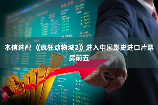 本信选配 《疯狂动物城2》进入中国影史进口片票房前五