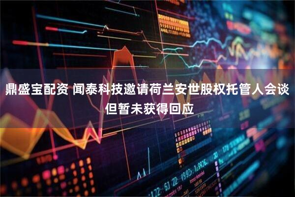 鼎盛宝配资 闻泰科技邀请荷兰安世股权托管人会谈 但暂未获得回应