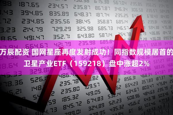 万辰配资 国网星座再度发射成功！同指数规模居首的卫星产业ETF（159218）盘中涨超2%
