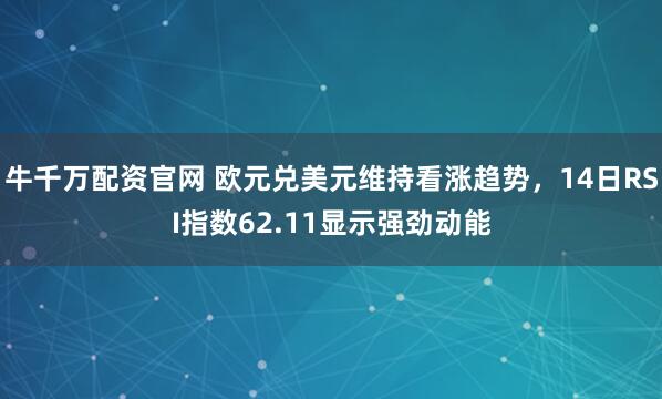 牛千万配资官网 欧元兑美元维持看涨趋势，14日RSI指数62.11显示强劲动能