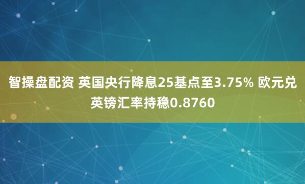 智操盘配资 英国央行降息25基点至3.75% 欧元兑英镑汇率持稳0.8760