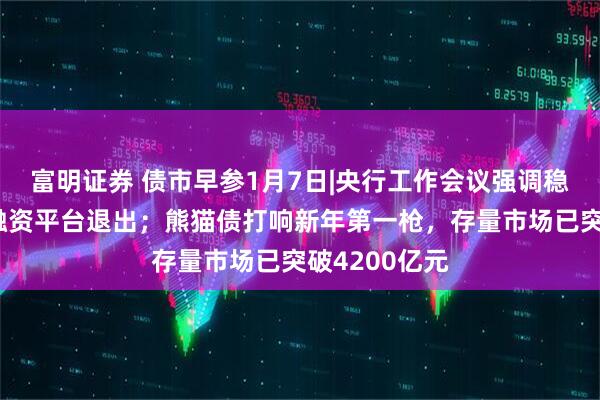 富明证券 债市早参1月7日|央行工作会议强调稳妥有序推进融资平台退出；熊猫债打响新年第一枪，存量市场已突破4200亿元