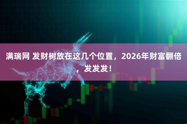 满瑞网 发财树放在这几个位置，2026年财富翻倍，发发发！