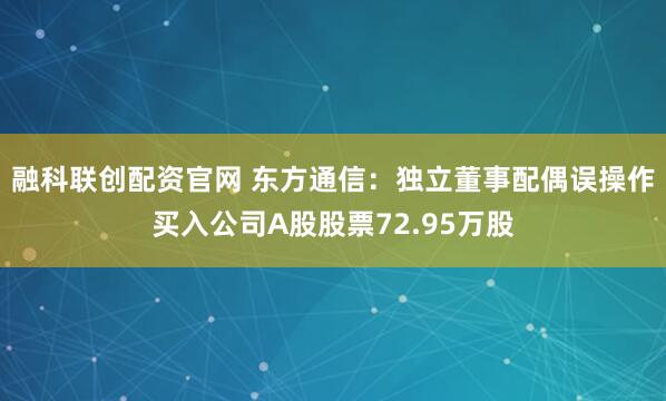 融科联创配资官网 东方通信：独立董事配偶误操作买入公司A股股票72.95万股