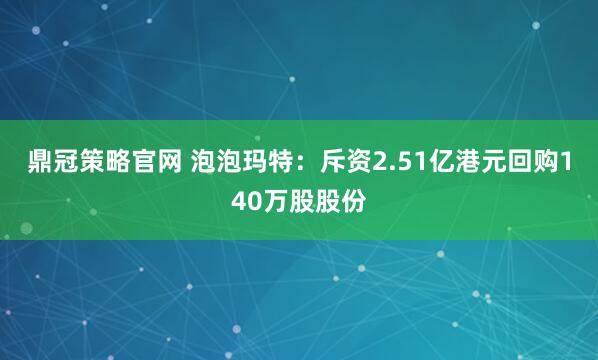 鼎冠策略官网 泡泡玛特：斥资2.51亿港元回购140万股股份