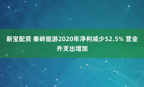新宝配资 秦岭旅游2020年净利减少52.5% 营业外支出增加