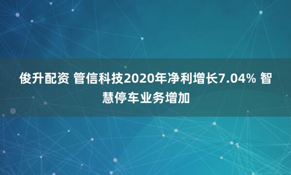 俊升配资 管信科技2020年净利增长7.04% 智慧停车业务增加